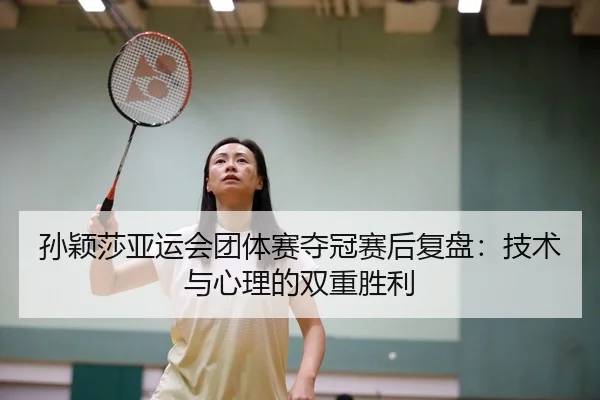 孙颖莎亚运会团体赛夺冠赛后复盘：技术与心理的双重胜利